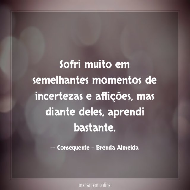 Sofri muito em semelhantes momentos de incertezas e aflições