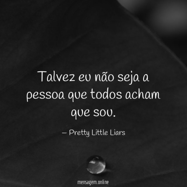 Talvez eu não seja a pessoa que todos acham que sou