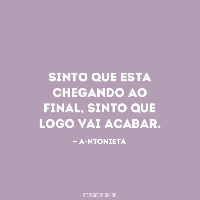 Sinto que esta chegando ao final