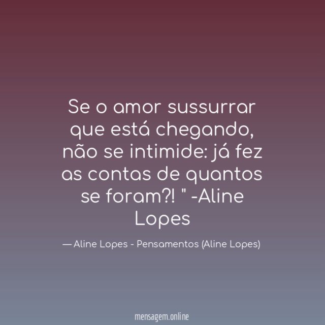 "Se o amor sussurrar que está chegando, não se intimide: já fez as contas de quantos se foram?!"