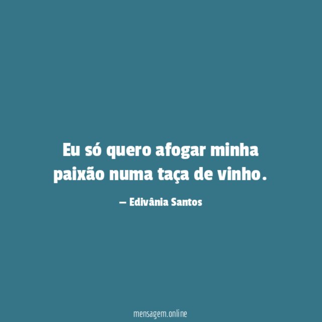 Eu só quero afogar minha paixão numa taça de vinho