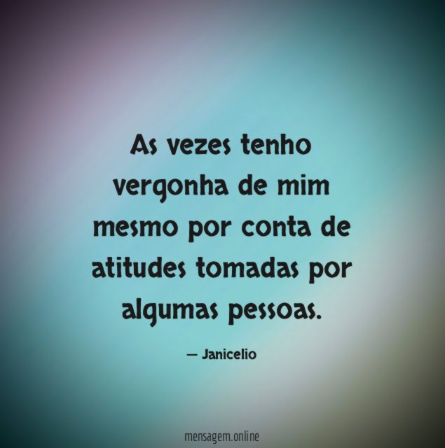 As vezes tenho vergonha de mim mesmo por