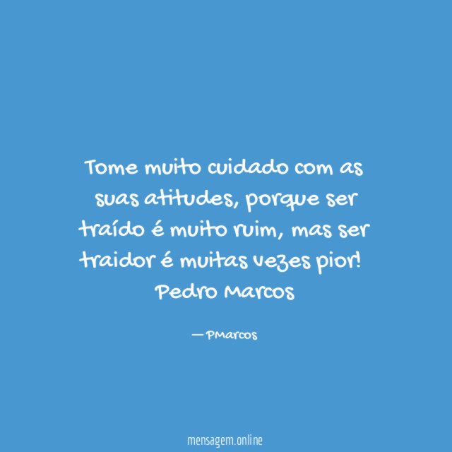 Tome muito cuidado com as suas atitudes, porque ser traído é muito ruim, mas ser traidor é muitas vezes pior!