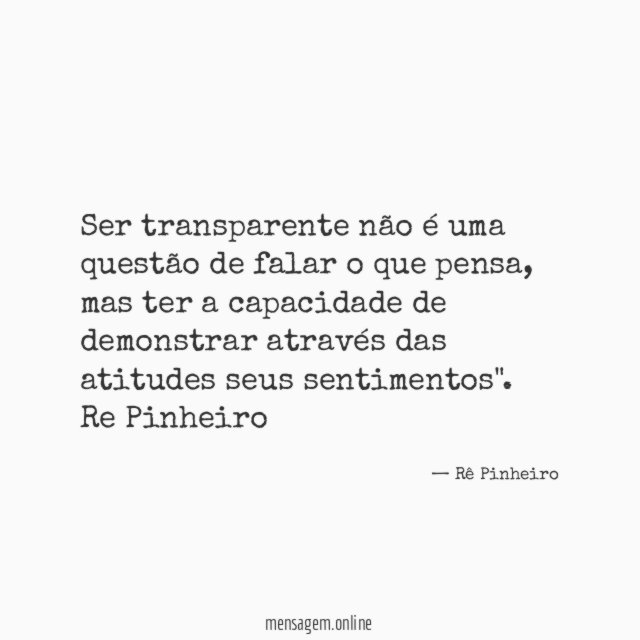 "Ser transparente não é uma questão de falar o que pensa, mas ter a capacidade de demonstrar através das atitudes seus sentimentos".
