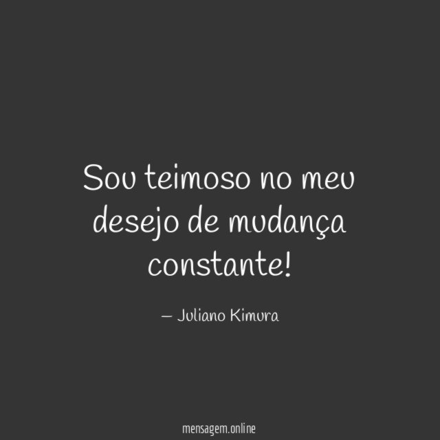 Sou teimoso no meu desejo de mudança constante