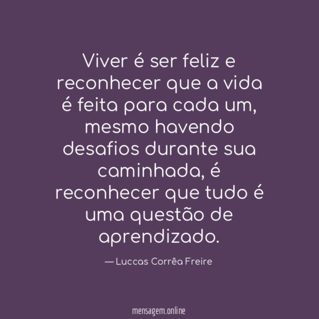 Viver é ser feliz e reconhecer que a vida é feita para cada um