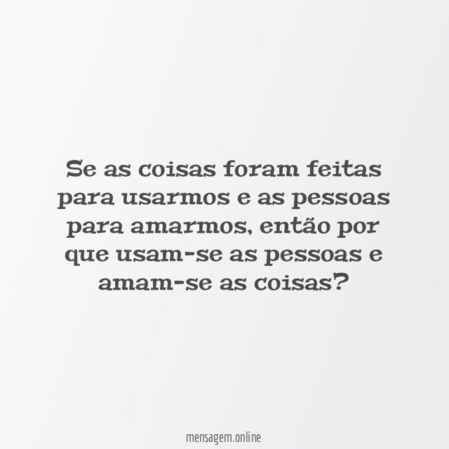 Se as coisas foram feitas para usarmos e as pessoas para amarmos