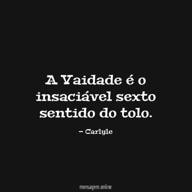 A Vaidade é o insaciável sexto sentido do tolo