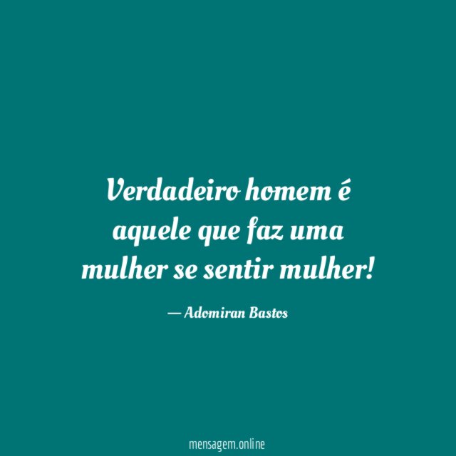 Verdadeiro homem é aquele que faz uma mulher se sentir mulher