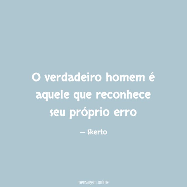 O verdadeiro homem é aquele que reconhece seu próprio erro