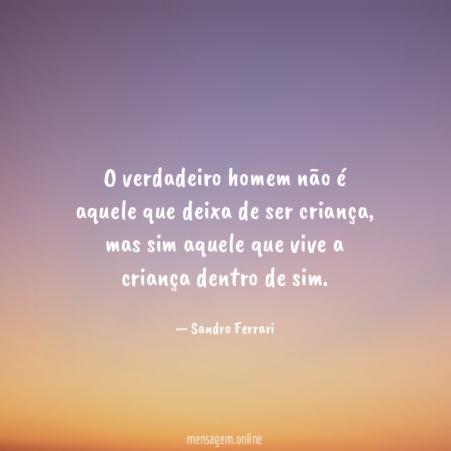 O verdadeiro homem não é aquele que deixa de ser criança