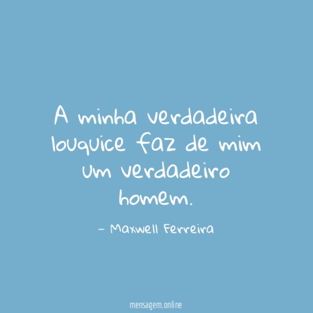A minha verdadeira louquice faz de mim um verdadeiro homem