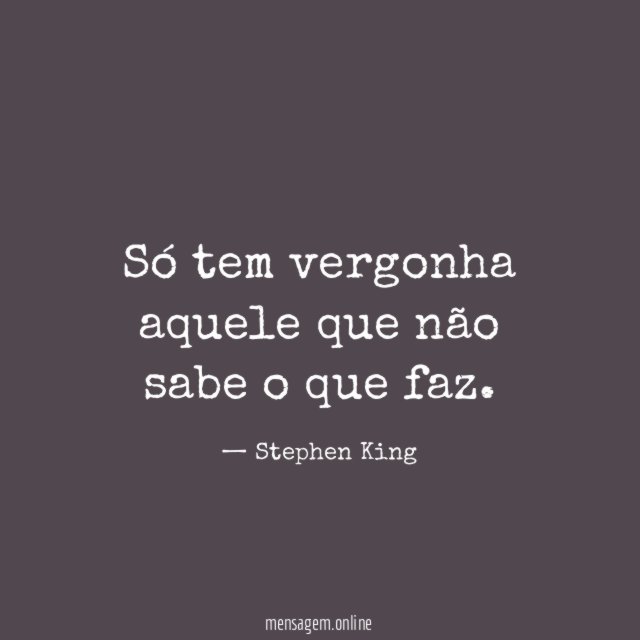 Só tem vergonha aquele que não sabe o que faz