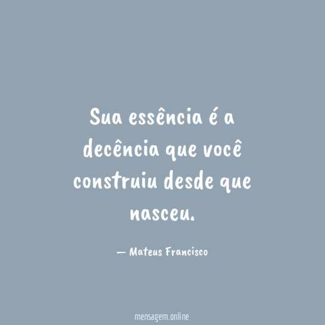 Sua essência é a decência que você construiu desde que nasceu
