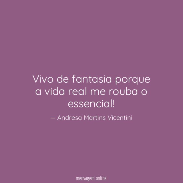 Vivo de fantasia porque a vida real me rouba o essencial