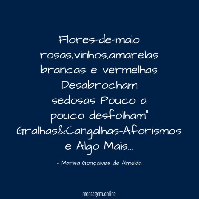 "Flores-de-maio
rosas,vinhos,amarelas
brancas e vermelhas
Desabrocham sedosas
Pouco a pouco desfolham"