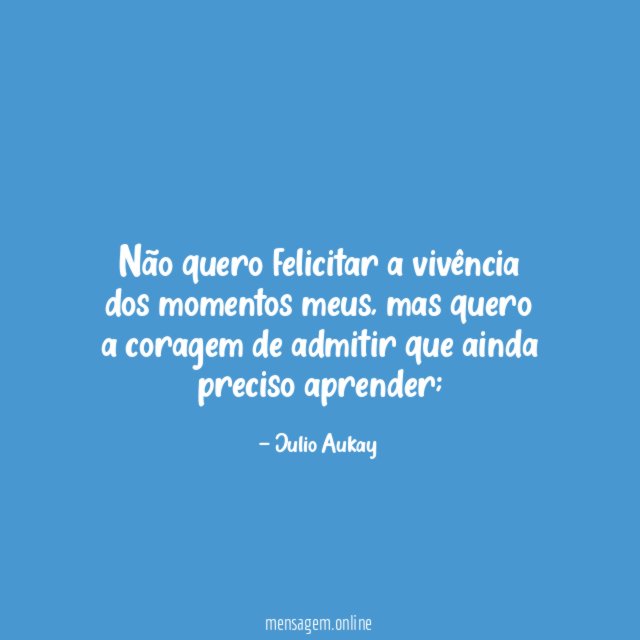 Não quero felicitar a vivência dos momentos meus