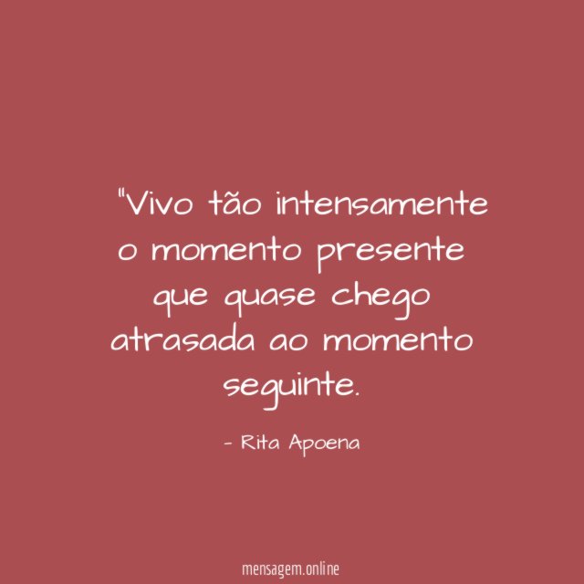 "Vivo tão intensamente o momento presente que quase