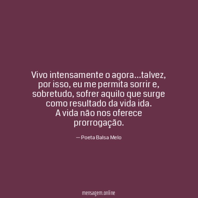 Vivo intensamente o agora…talvez, por isso, eu me permita sorrir e, sobretudo, sofrer aquilo que surge como resultado da vida ida.