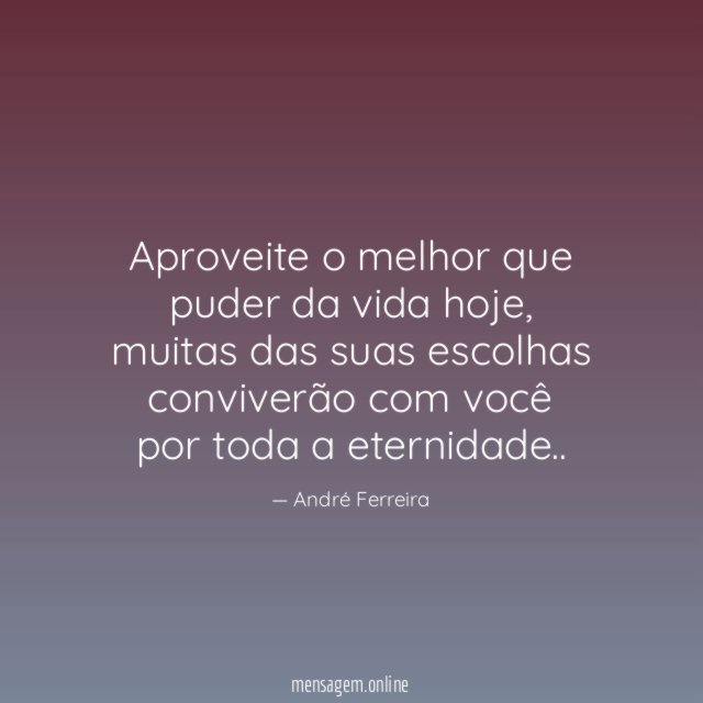 Aproveite o melhor que puder da vida hoje