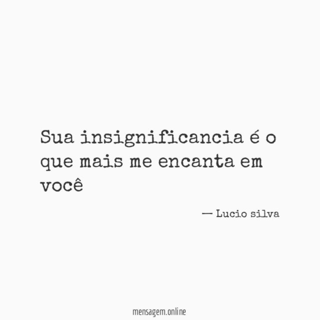 Sua insignificancia é o que mais me encanta em você