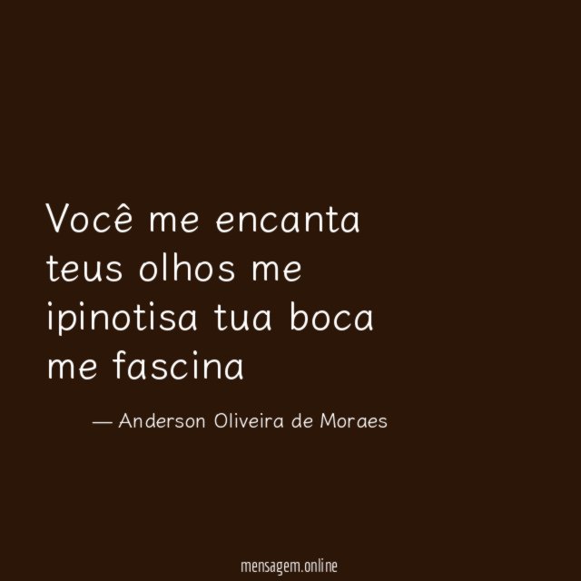 Você me encanta teus olhos me ipinotisa tua boca me fascina "