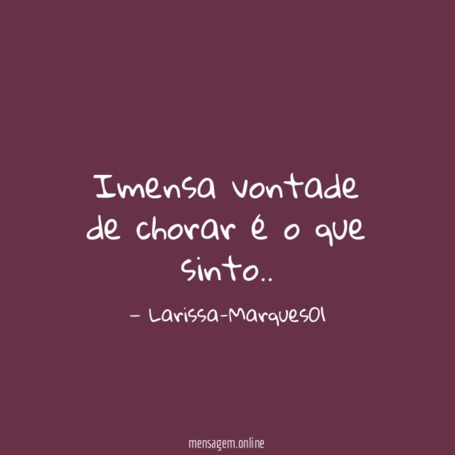 Imensa vontade de chorar é o que sinto