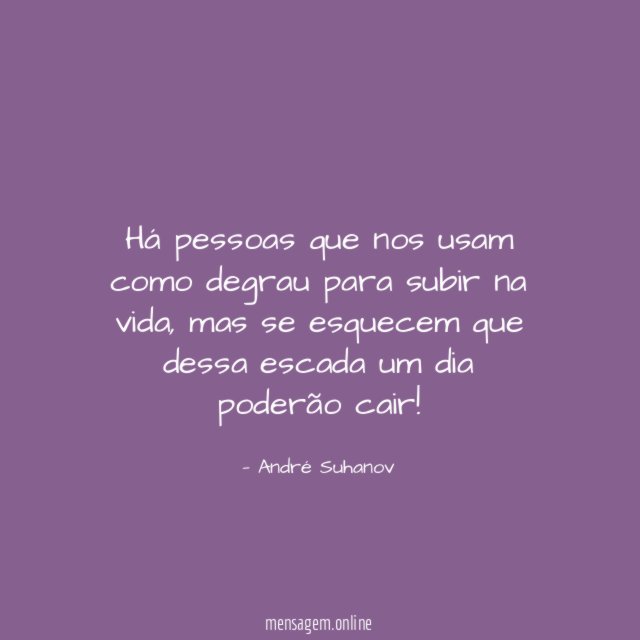 Há pessoas que nos usam como degrau para subir na vida