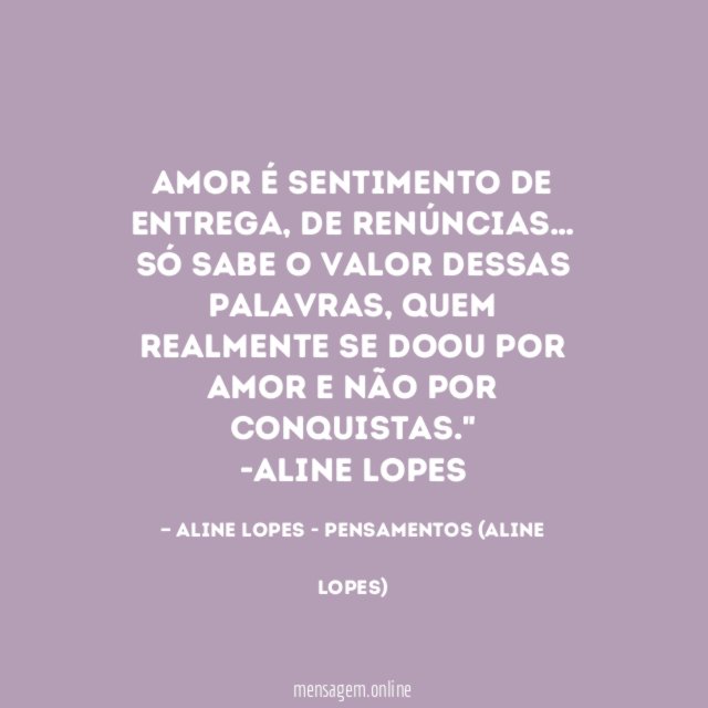 "Amor é sentimento de entrega, de renúncias… Só sabe o valor dessas palavras, quem realmente se doou por amor e não por conquistas."