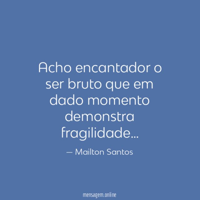 Acho encantador o ser bruto que em dado momento demonstra fragilidade