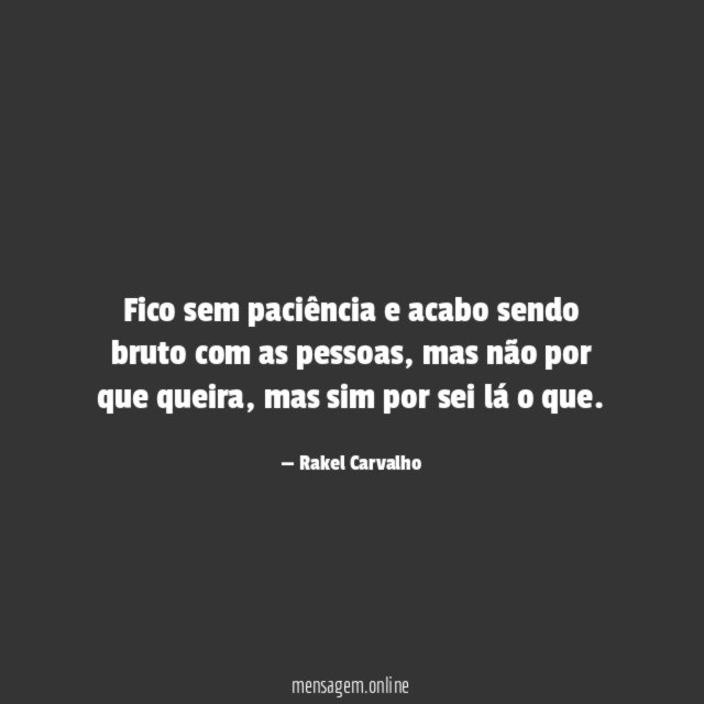 Fico sem paciência e acabo sendo bruto com as pessoas