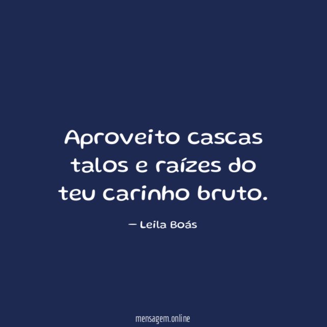 Aproveito cascas talos e raízes do teu carinho bruto