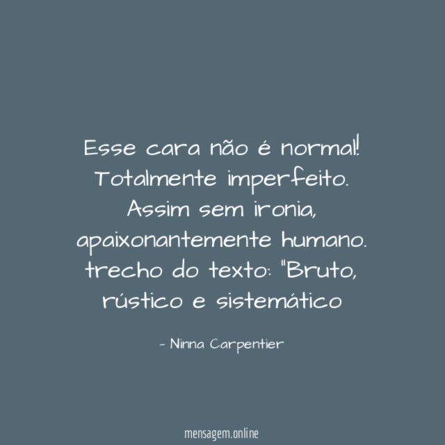Esse cara não é normal! Totalmente imperfeito. Assim sem ironia, apaixonantemente humano.