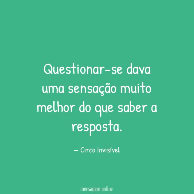 Questionar-se dava uma sensação muito melhor do que saber a resposta