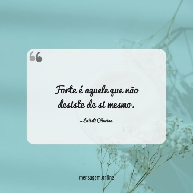 Forte é aquele que não desiste de si mesmo