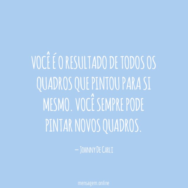 Você é o resultado de todos os quadros que pintou para si mesmo