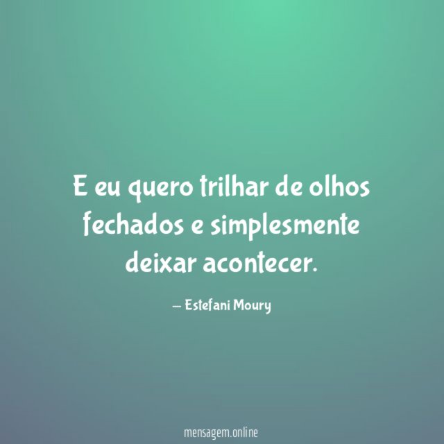 E eu quero trilhar de olhos fechados e simplesmente deixar acontecer