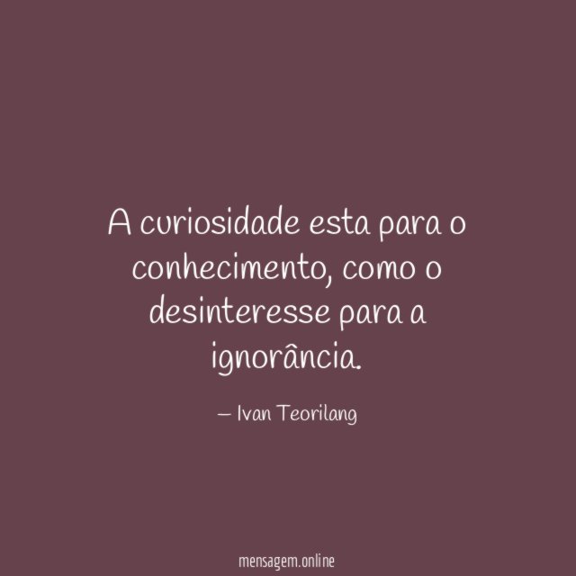 A curiosidade esta para o conhecimento