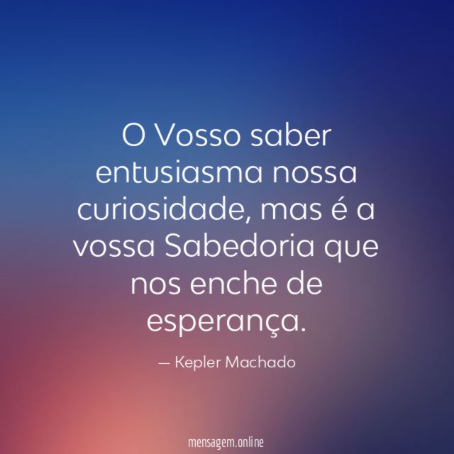 O Vosso saber entusiasma nossa curiosidade
