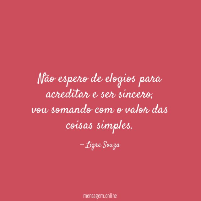 Não espero de elogios para acreditar e ser sincero