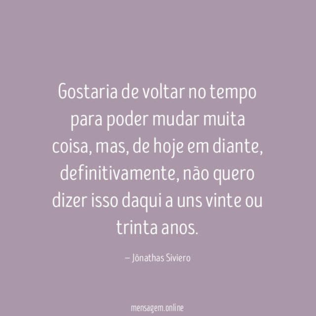Gostaria de voltar no tempo para poder mudar muita coisa