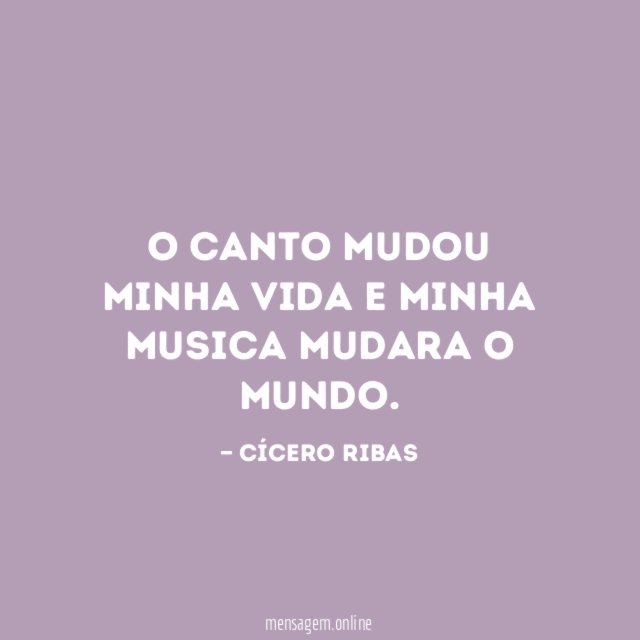 O canto mudou minha vida e minha musica mudara o mundo