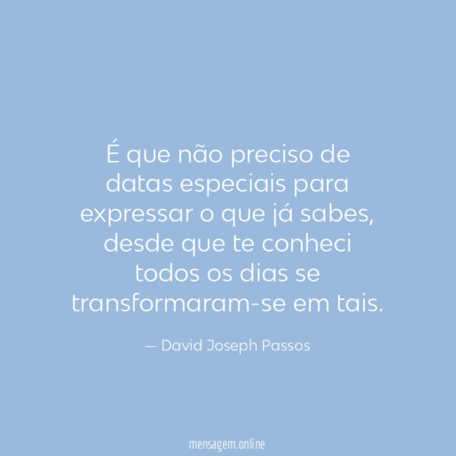 É que não preciso de datas especiais para