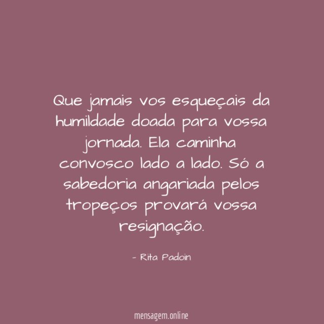 Que jamais vos esqueçais da humildade doada para vossa jornada