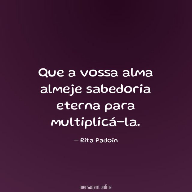 Que a vossa alma almeje sabedoria eterna para multiplicá-la