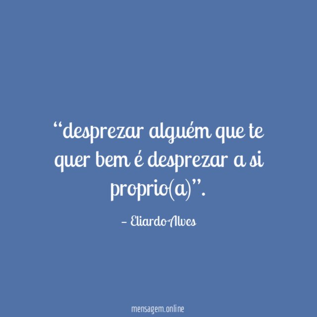 desprezar alguém que te quer bem é desprezar a si proprio(a)”
