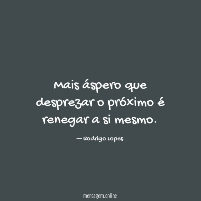 Mais áspero que desprezar o próximo é renegar a si mesmo