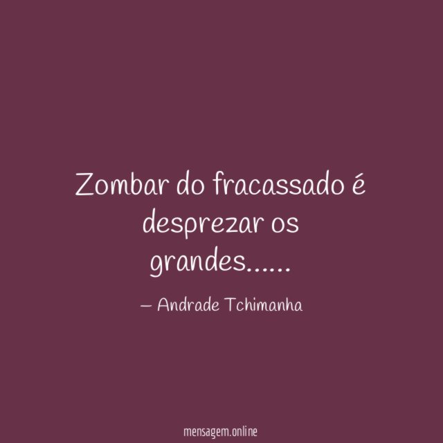 Zombar do fracassado é desprezar os grandes