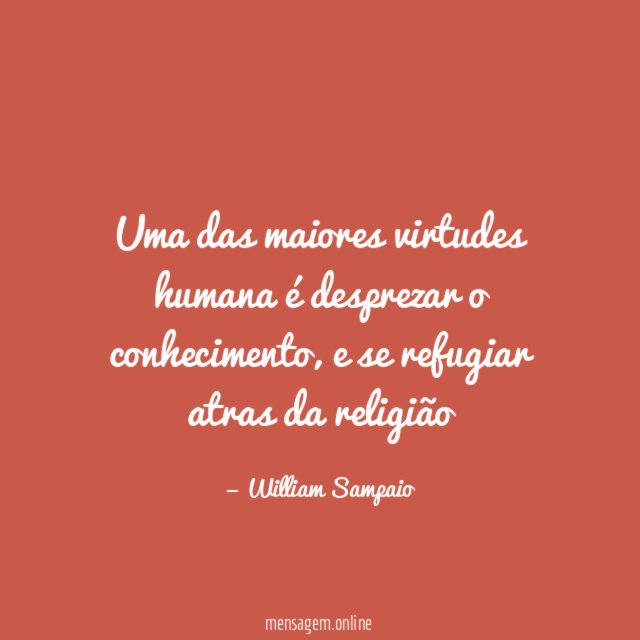 uma das maiores virtudes humana é desprezar o conhecimento