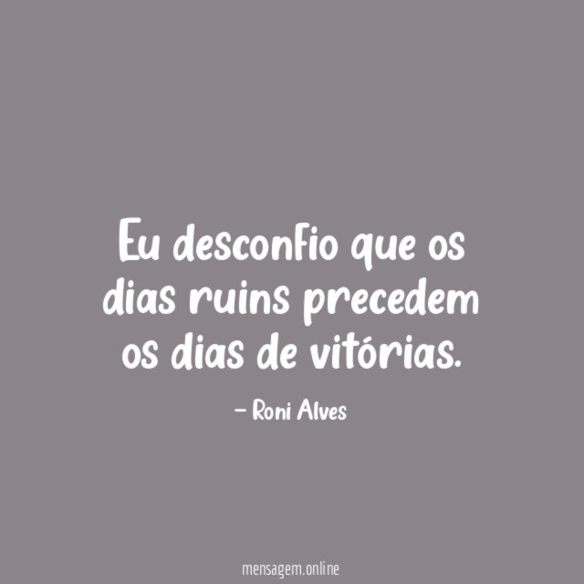 Eu desconfio que os dias ruins precedem os dias de vitórias